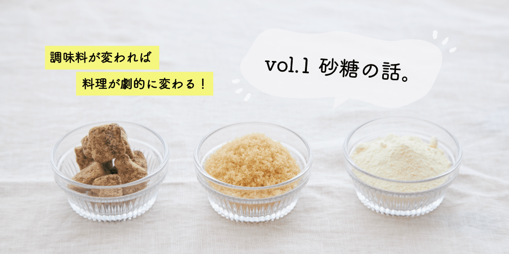 調味料が変われば
料理が劇的に変わる！
vol.1　砂糖の話。