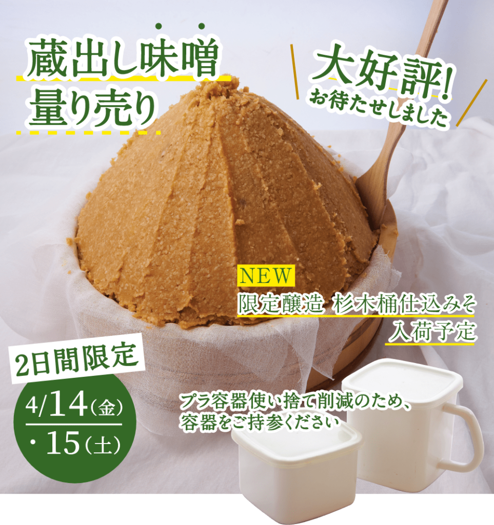 蔵出し味噌
量り売り
大好評お待たせしました
2日間限定4/14(金)・15(土)
NEW限定醸造 杉木桶仕込みそ入荷予定
プラ容器使い捨て削減のため、
容器をご持参ください